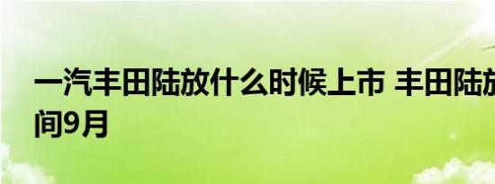 一汽丰田陆放什么时候上市 丰田陆放上市时间9月