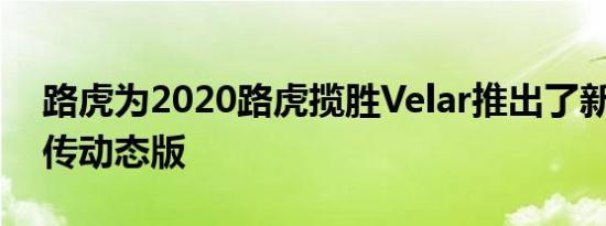 路虎为2020路虎揽胜Velar推出了新的SV自传动态版