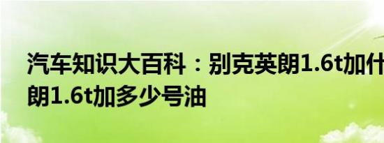 汽车知识大百科：别克英朗1.6t加什么油 英朗1.6t加多少号油