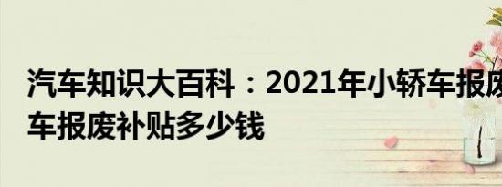 汽车知识大百科：2021年小轿车报废补贴 轿车报废补贴多少钱