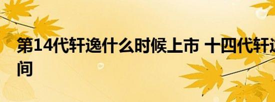 第14代轩逸什么时候上市 十四代轩逸上市时间