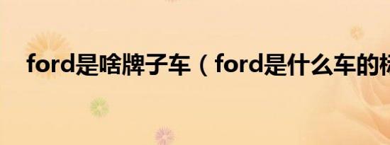 ford是啥牌子车（ford是什么车的标志）