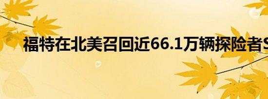 福特在北美召回近66.1万辆探险者SUV