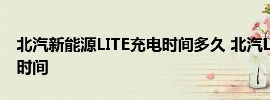 北汽新能源LITE充电时间多久 北汽LITE快充时间