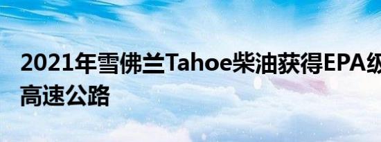 2021年雪佛兰Tahoe柴油获得EPA级28mpg高速公路