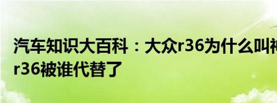 汽车知识大百科：大众r36为什么叫神车 大众r36被谁代替了