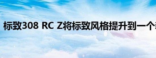 标致308 RC Z将标致风格提升到一个新水平