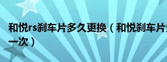 和悦rs刹车片多久更换（和悦刹车片多久更换一次）