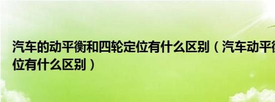 汽车的动平衡和四轮定位有什么区别（汽车动平衡和四轮定位有什么区别）