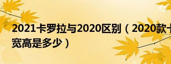 2021卡罗拉与2020区别（2020款卡罗拉长宽高是多少）