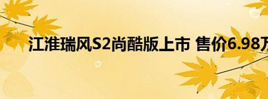 江淮瑞风S2尚酷版上市 售价6.98万起