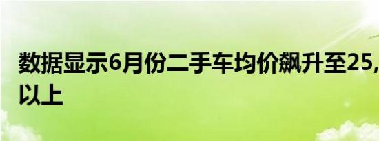 数据显示6月份二手车均价飙升至25,000美元以上