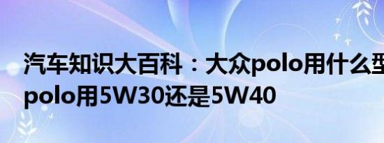 汽车知识大百科：大众polo用什么型号机油 polo用5W30还是5W40