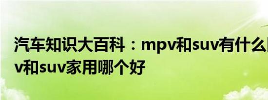 汽车知识大百科：mpv和suv有什么区别 mpv和suv家用哪个好