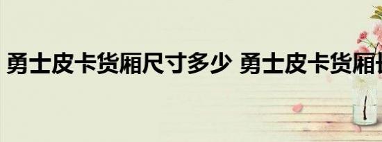 勇士皮卡货厢尺寸多少 勇士皮卡货厢长宽高 