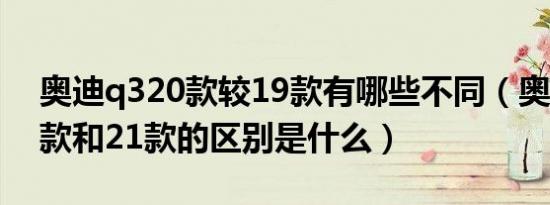 奥迪q320款较19款有哪些不同（奥迪q320款和21款的区别是什么）