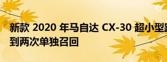 新款 2020 年马自达 CX-30 超小型跨界车受到两次单独召回