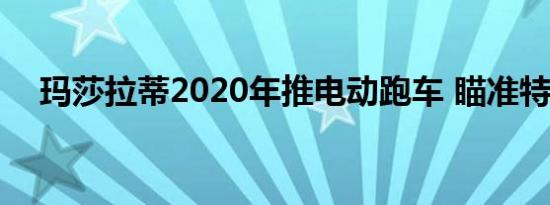 玛莎拉蒂2020年推电动跑车 瞄准特斯拉