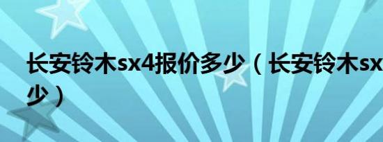 长安铃木sx4报价多少（长安铃木sx4报价多少）