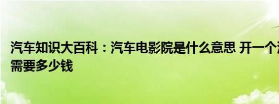 汽车知识大百科：汽车电影院是什么意思 开一个汽车电影院需要多少钱