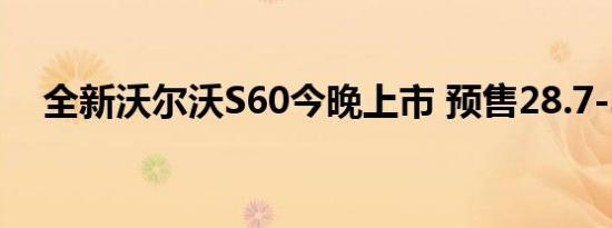 全新沃尔沃S60今晚上市 预售28.7-38万