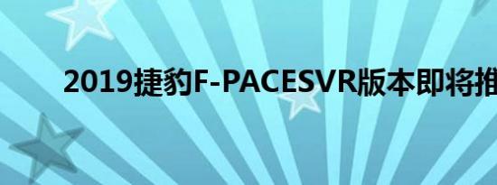 2019捷豹F-PACESVR版本即将推出