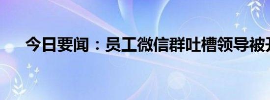 今日要闻：员工微信群吐槽领导被开除