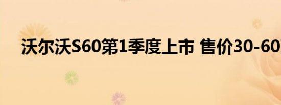 沃尔沃S60第1季度上市 售价30-60万元