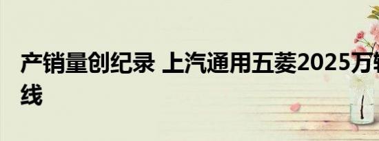 产销量创纪录 上汽通用五菱2025万辆整车下线