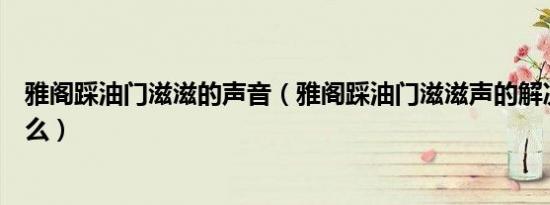 雅阁踩油门滋滋的声音（雅阁踩油门滋滋声的解决教程是什么）