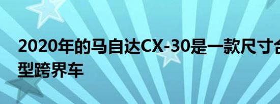 2020年的马自达CX-30是一款尺寸合适的小型跨界车