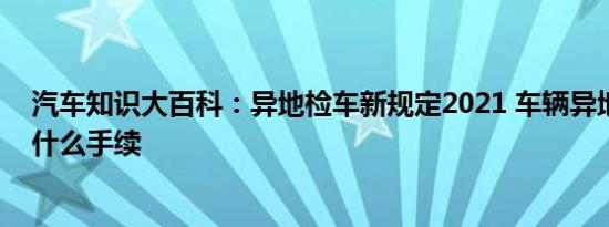 汽车知识大百科：异地检车新规定2021 车辆异地年检需要什么手续