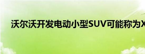 沃尔沃开发电动小型SUV可能称为XC20