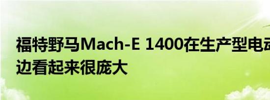 福特野马Mach-E 1400在生产型电动SUV旁边看起来很庞大