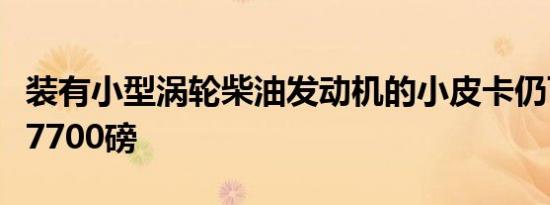 装有小型涡轮柴油发动机的小皮卡仍可拉升至7700磅