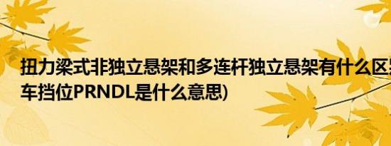 扭力梁式非独立悬架和多连杆独立悬架有什么区别 (自动挡车挡位PRNDL是什么意思)