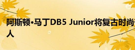 阿斯顿·马丁DB5 Junior将复古时尚带给现代人