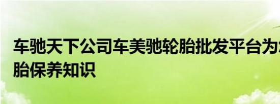 车驰天下公司车美驰轮胎批发平台为您传授轮胎保养知识