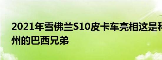 2021年雪佛兰S10皮卡车亮相这是科罗拉多州的巴西兄弟