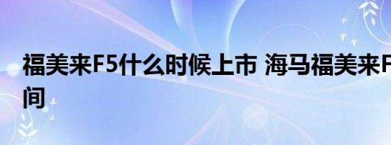 福美来F5什么时候上市 海马福美来F5上市时间