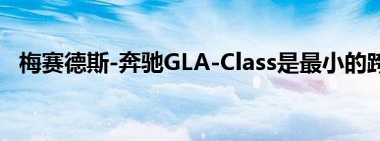 梅赛德斯-奔驰GLA-Class是最小的跨界车