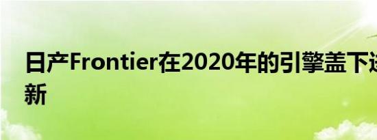 日产Frontier在2020年的引擎盖下进行了更新