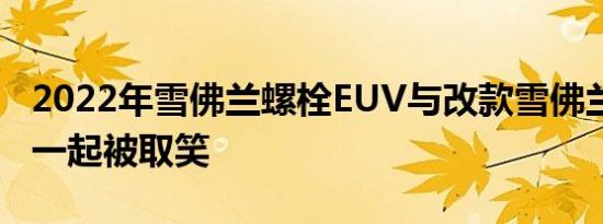 2022年雪佛兰螺栓EUV与改款雪佛兰螺栓EV一起被取笑