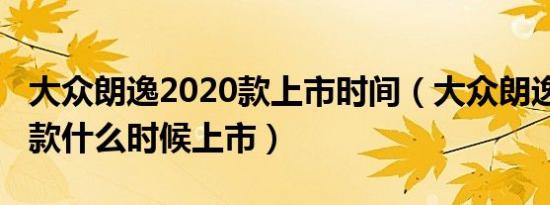 大众朗逸2020款上市时间（大众朗逸2019新款什么时候上市）