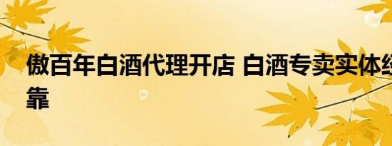 傲百年白酒代理开店 白酒专卖实体经营更可靠