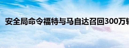 安全局命令福特与马自达召回300万辆汽车