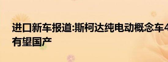 进口新车报道:斯柯达纯电动概念车4月来华 有望国产