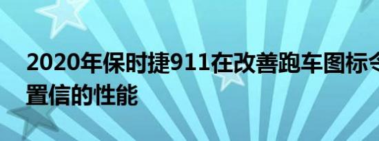 2020年保时捷911在改善跑车图标令人难以置信的性能