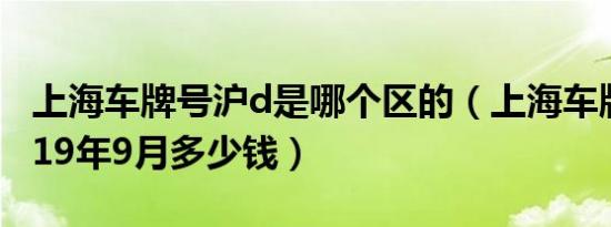 上海车牌号沪d是哪个区的（上海车牌价格2019年9月多少钱）