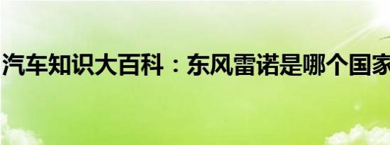 汽车知识大百科：东风雷诺是哪个国家的品牌